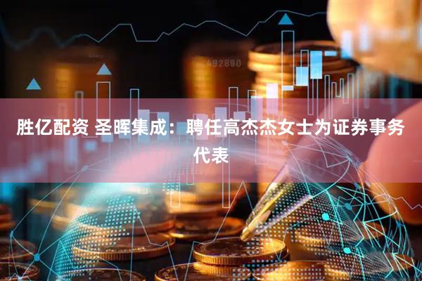 胜亿配资 圣晖集成：聘任高杰杰女士为证券事务代表