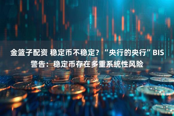 金篮子配资 稳定币不稳定？“央行的央行”BIS警告：稳定币存在多重系统性风险
