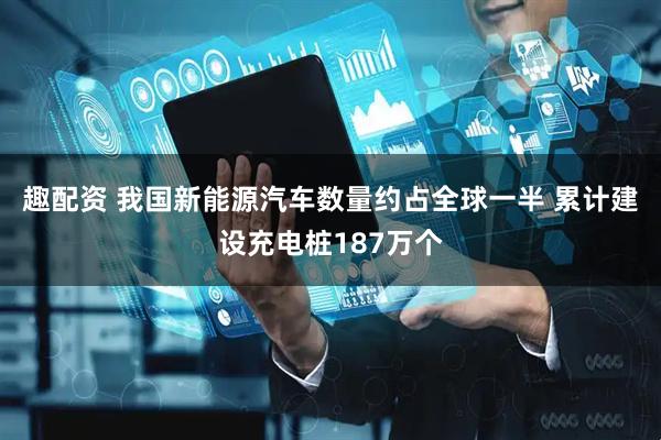 趣配资 我国新能源汽车数量约占全球一半 累计建设充电桩187万个