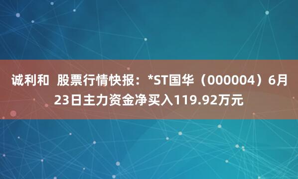 诚利和  股票行情快报：*ST国华（000004）6月23日主力资金净买入119.92万元