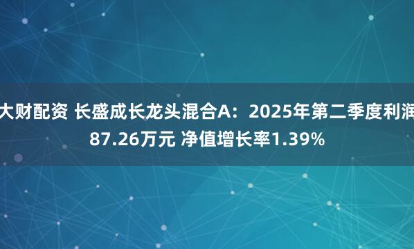 大财配资 长盛成长龙头混合A：2025年第二季度利润87.26万元 净值增长率1.39%