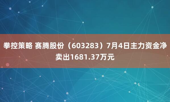 拳控策略 赛腾股份（603283）7月4日主力资金净卖出1681.37万元