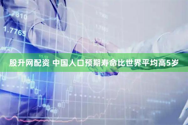 股升网配资 中国人口预期寿命比世界平均高5岁