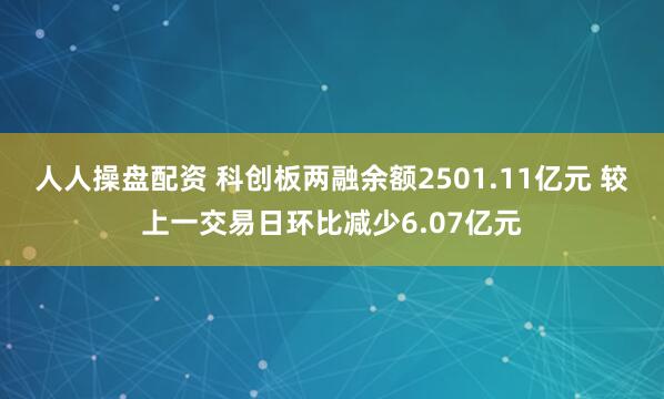 人人操盘配资 科创板两融余额2501.11亿元 较上一交易日环比减少6.07亿元
