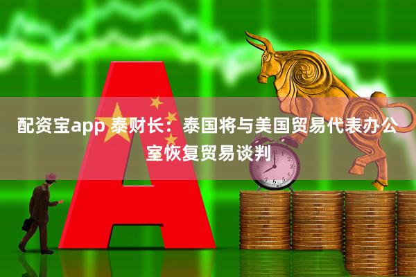 配资宝app 泰财长：泰国将与美国贸易代表办公室恢复贸易谈判