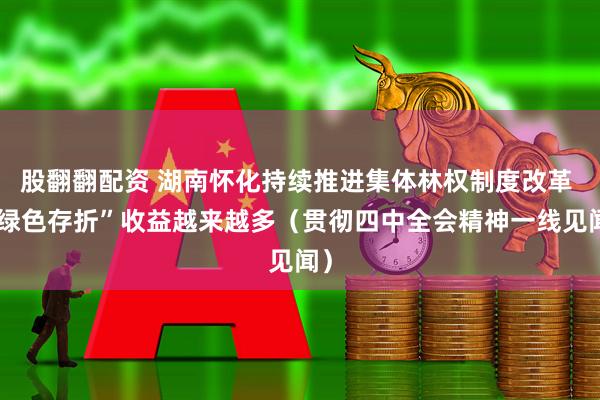 股翻翻配资 湖南怀化持续推进集体林权制度改革 “绿色存折”收益越来越多（贯彻四中全会精神一线见闻）
