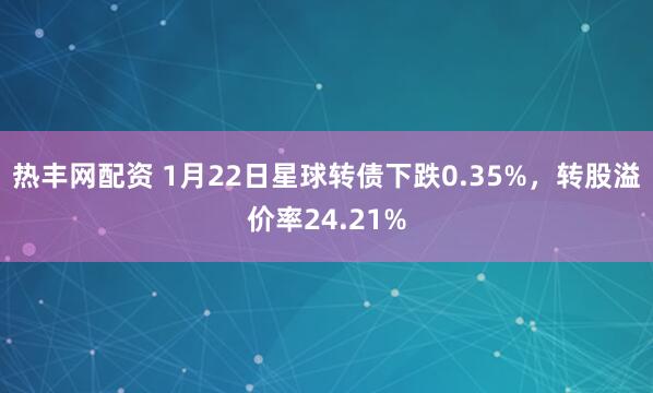 热丰网配资 1月22日星球转债下跌0.35%，转股溢价率24.21%