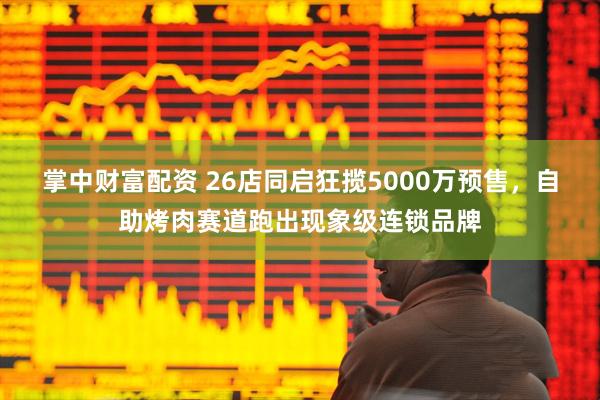 掌中财富配资 26店同启狂揽5000万预售，自助烤肉赛道跑出现象级连锁品牌